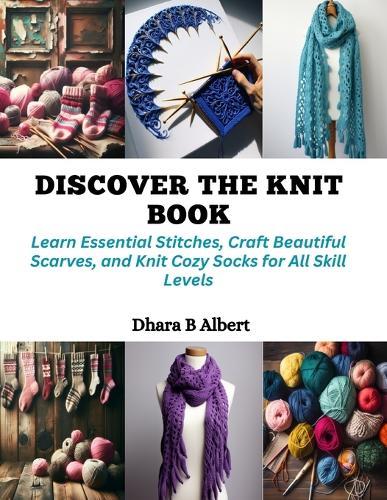 Discover the Knit Book: Learn Essential Stitches, Craft Beautiful Scarves, and Knit Cozy Socks for All Skill Levels