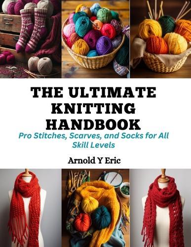 The Ultimate Knitting Handbook: Pro Stitches, Scarves, and Socks for All Skill Levels