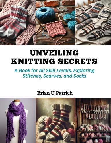Unveiling Knitting Secrets: A Book for All Skill Levels, Exploring Stitches, Scarves, and Socks