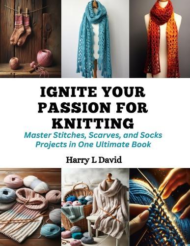 Ignite Your Passion for Knitting: Master Stitches, Scarves, and Socks Projects in One Ultimate Book