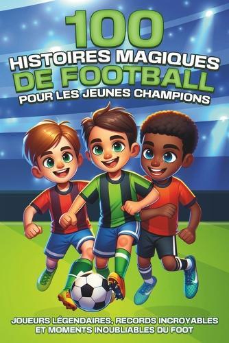 100 histoires magiques de football pour les jeunes champions: Joueurs légendaires, records incroyables et matchs inoubliables du foot