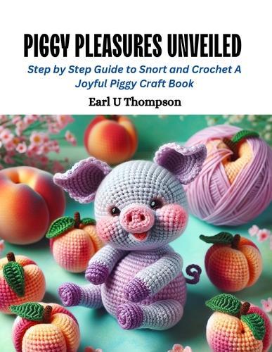 Piggy Pleasures Unveiled: Step by Step Guide to Snort and Crochet A Joyful Piggy Craft Book