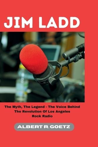 Jim Ladd: The Myth, The Legend - The Voice Behind The Revolution Of Los Angeles Rock Radio