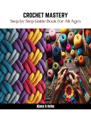 Crochet Mastery: Step by Step Guide Book for All Ages