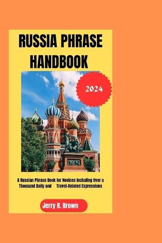Russia Phrase Handbook 2024: A Russian Phrase Book for Novices Including Over a Thousand Daily and Travel-Related Expressions