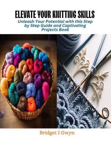 Elevate Your Knitting Skills: Unleash Your Potential with this Step by Step Guide and Captivating Projects Book