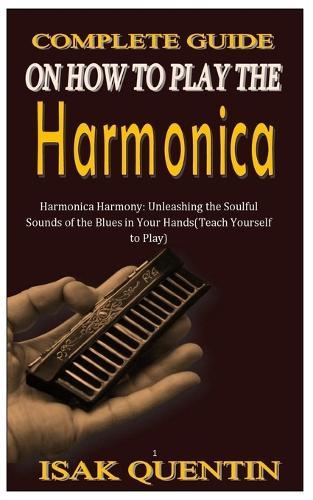 Complete Guide on How to Play the Harmonica: Harmonica Harmony: Unleashing the Soulful Sounds of the Blues in Your Hands(Teach Yourself to Play)