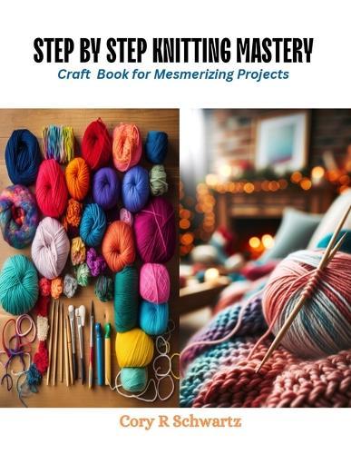 Step by Step Knitting Mastery: Craft Book for Mesmerizing Projects