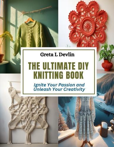 The Ultimate DIY Knitting Book: Ignite Your Passion and Unleash Your Creativity
