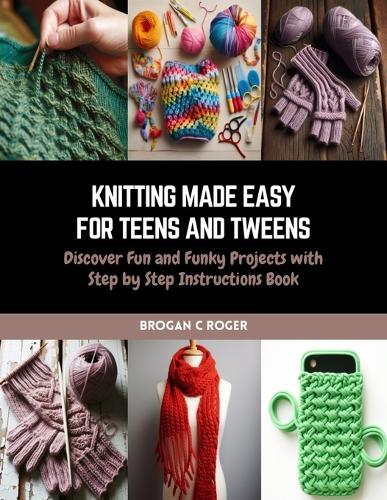 Knitting Made Easy for Teens and Tweens: Discover Fun and Funky Projects with Step by Step Instructions Book