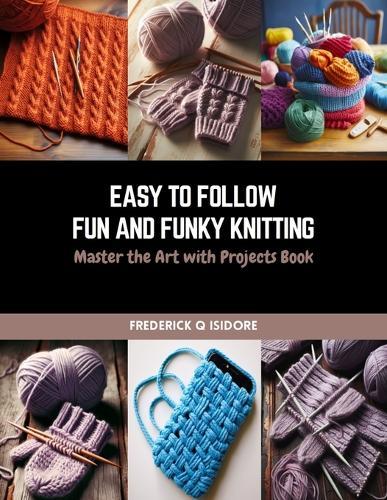 Easy to Follow Fun and Funky Knitting: Master the Art with Projects Book