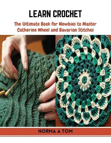 Learn Crochet: The Ultimate Book for Newbies to Master Catherine Wheel and Bavarian Stitches
