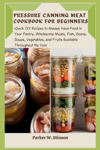 Pressure Canning Meat Cookbook for Beginners: Quick DIY Recipes to Always Have Food in Your Pantry. Wholesome Meats, Fish, Beans, Soups, Vegetables, and Fruits Available Throughout the Year