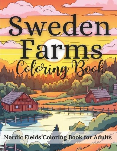 Sweden Farms Nordic Fields Coloring Book for Adults 50 Coloring Pages: A Vibrant Exploration of Nordic Countryside, Relaxing Scenes of Nordic Agriculture, Serene Farms, Pastures, and Gardens of the Nordic Countryside