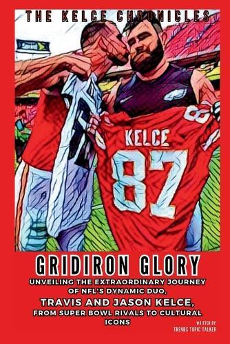 Gridiron Glory: The Kelce Chronicles: Unveiling the Extraordinary Journey of NFL's Dynamic Duo, Travis and Jason Kelce, from Super Bowl Rivals to Cultural Icons