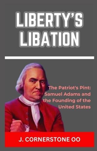 Liberty's Libation: """The Patriot's Pint: Samuel Adams and the Founding of the United States"""