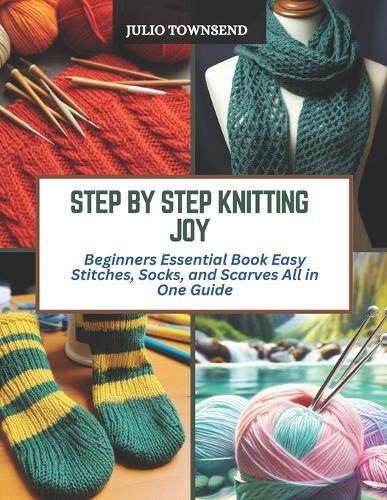 Step by Step Knitting Joy: Beginners Essential Book Easy Stitches, Socks, and Scarves All in One Guide