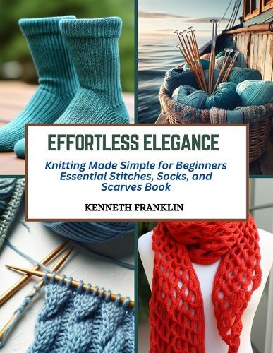 Effortless Elegance: Knitting Made Simple for Beginners Essential Stitches, Socks, and Scarves Book