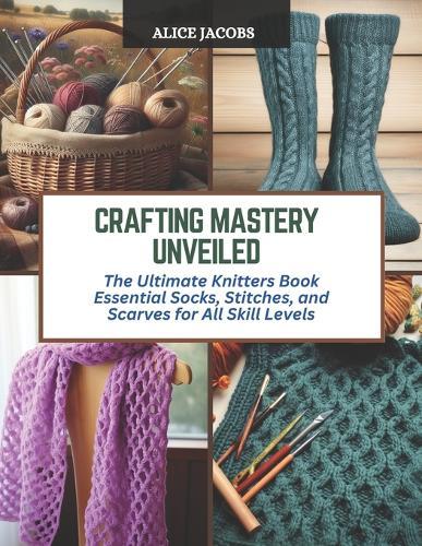 Crafting Mastery Unveiled: The Ultimate Knitters Book Essential Socks, Stitches, and Scarves for All Skill Levels