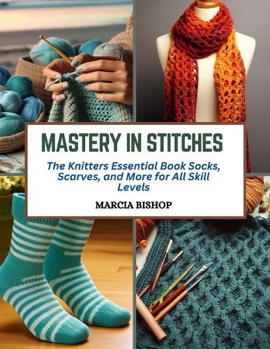 Mastery in Stitches: The Knitters Essential Book Socks, Scarves, and More for All Skill Levels