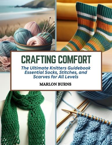 Crafting Comfort: The Ultimate Knitters Guidebook Essential Socks, Stitches, and Scarves for All Levels