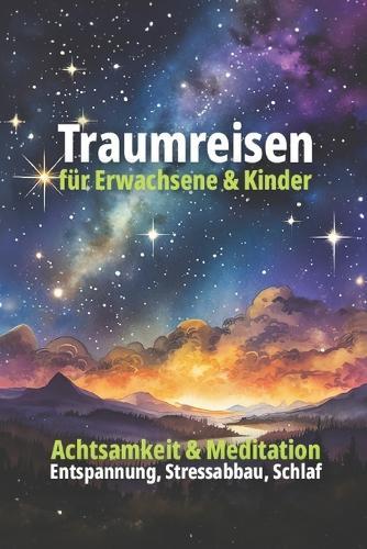 Traumreisen für Erwachsene und Kinder: 12 inspierende Fanatasiereisen zur Entspannung & Achtsamkeit: Traumreisen zur Meditation Stressabbau und Entspannungstechniken für den Alltag