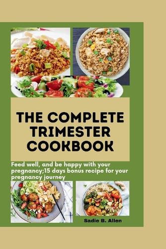 The Complete Trimester Cookbook: Feed well, and be happy with your pregnancy: 15 days bonus recipes for your pregnancy journey