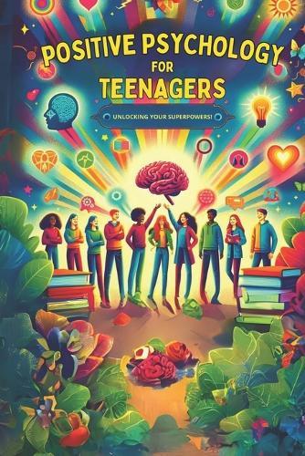 Positive Psychology for Teenagers: Unlocking Your Superpowers!: Empowering Journeys: Life Skills, Mental Health, and Self-Discovery for High Schoolers