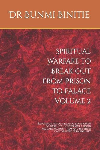 Spiritual Warfare to Break out From Prison to Palace Volume 2: Exposing the four satanic strongmen of darkness; how to war a good warfare against them and set their captives free permanently