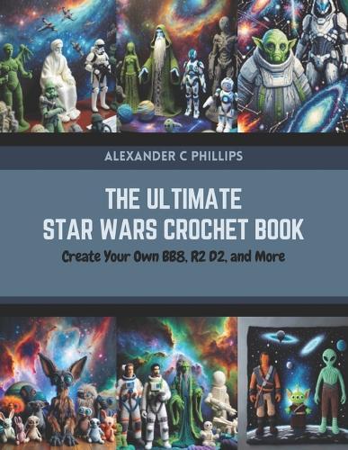 The Ultimate Star Wars Crochet Book: Create Your Own BB8, R2 D2, and More