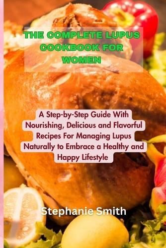 The Complete Lupus Cookbook for Women: A Step-by-Step Guide With Nourishing, Delicious and Flavorful Recipes For Managing Lupus Naturally to Embrace a Healthy and Happy Lifestyle