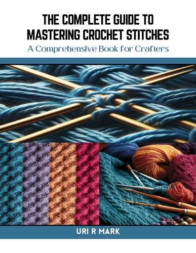 The Complete Guide to Mastering Crochet Stitches: A Comprehensive Book for Crafters