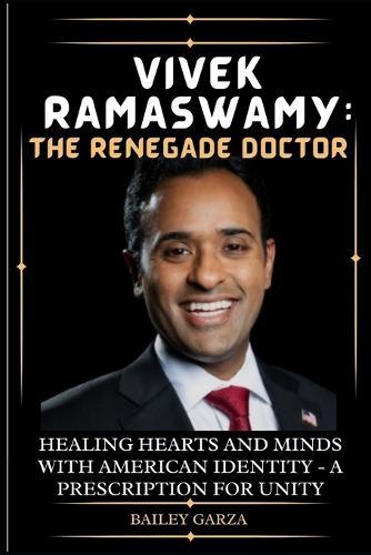 Vivek Ramaswamy: The Renegade Doctor : Healing Hearts and Minds with American Identity - A Prescription for Unity