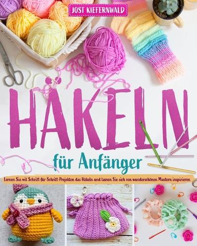 Häkeln für Anfänger: Lernen Sie mit Schritt-für-Schritt-Projekten das Häkeln und lassen Sie sich von wunderschönen Mustern inspirieren