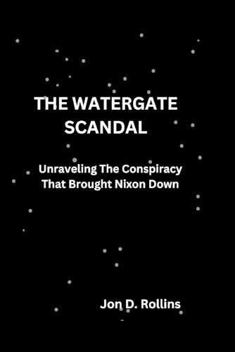 The Watergate Scandal: Unraveling The Conspiracy That Brought Nixon Down