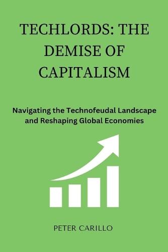 Techlords: The Demise of Capitalism: Navigating the Technofeudal Landscape and Reshaping Global Economies