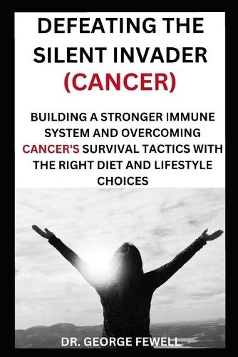 Defeating the Silent Invader(cancer): Building a Stronger Immune System and Overcoming Cancer's Survival Tactics with the Right Diet and Lifestyle Choices