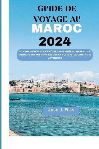 Guide de Voyage Au Maroc 2024: À la découverte de la riche tapisserie du Maroc: un guide de voyage complet sur la culture, la cuisine et l'aventure(french edition)