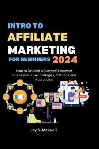 Intro to Affiliate Marketing for Beginners 2024: How to Develop a Successful Internet Business in 2024: Strategies, Methods, and Approaches