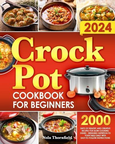 Crock Pot Cookbook for Beginners: 2000 Days of Healthy and Creative Recipes for Slow Cooking Dishes Bringing Nutrition to Your Table Daily with Easy-to- Follow Instructions