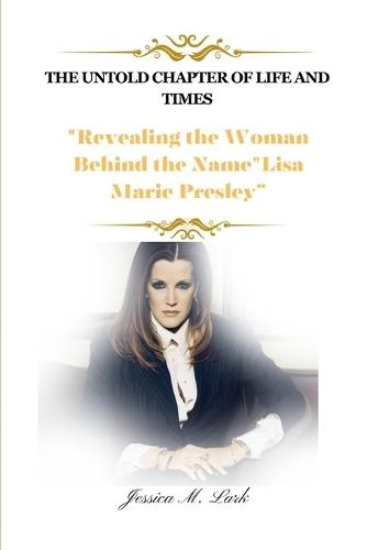 The Untold Chapter of Life and Times: "Revealing the Woman Behind the Name""Lisa Marie Presley"