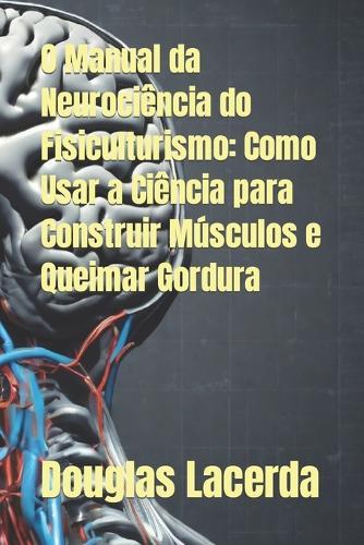O Manual da Neurociência do Fisiculturismo: Como Usar a Ciência para Construir Músculos e Queimar Gordura