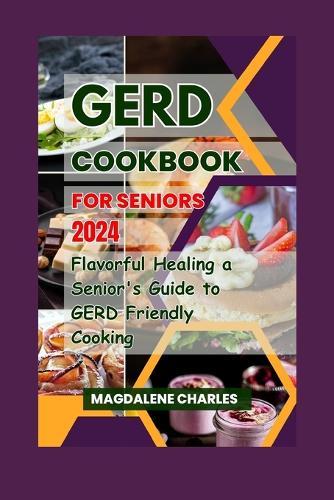 Gerd Cookbook for Seniors 2024: Flavorful Healing a Senior's Guide to GERD-Friendly Cooking