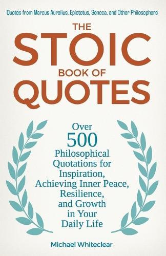 The Stoic Book of Quotes: Over 500 Philosophical Quotations for Inspiration, Achieving Inner Peace, Resilience, and Growth in Your Daily Life: Quotes from Marcus Aurelius, Epictetus, Seneca, and Other Philosophers