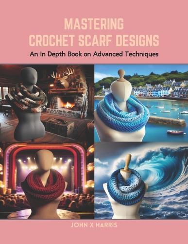 Mastering Crochet Scarf Designs: An In Depth Book on Advanced Techniques