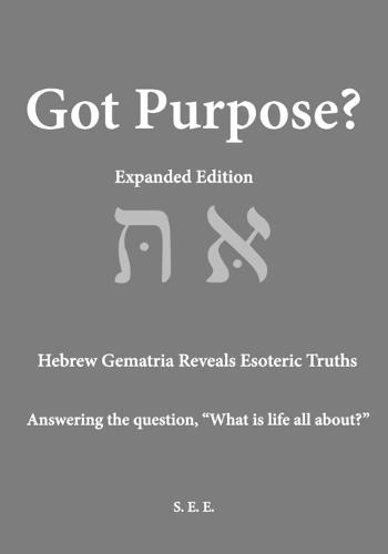 Got Purpose? Expanded Edition: Hebrew Gematria Reveals Esoteric Truths Answering the question, ""What is life all about?""