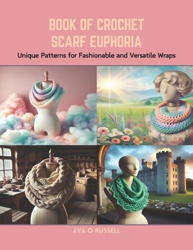 Book of Crochet Scarf Euphoria: Unique Patterns for Fashionable and Versatile Wraps