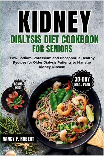 Kidney Dialysis Diet Cookbook for Seniors: Low-Sodium, Potassium and Phosphorus Healthy Recipes for Older Dialysis Patients to Manage Kidney Disease