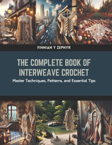The Complete Book of Interweave Crochet: Master Techniques, Patterns, and Essential Tips