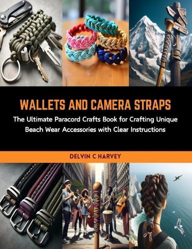 Wallets and Camera Straps: The Ultimate Paracord Crafts Book for Crafting Unique Beach Wear Accessories with Clear Instructions